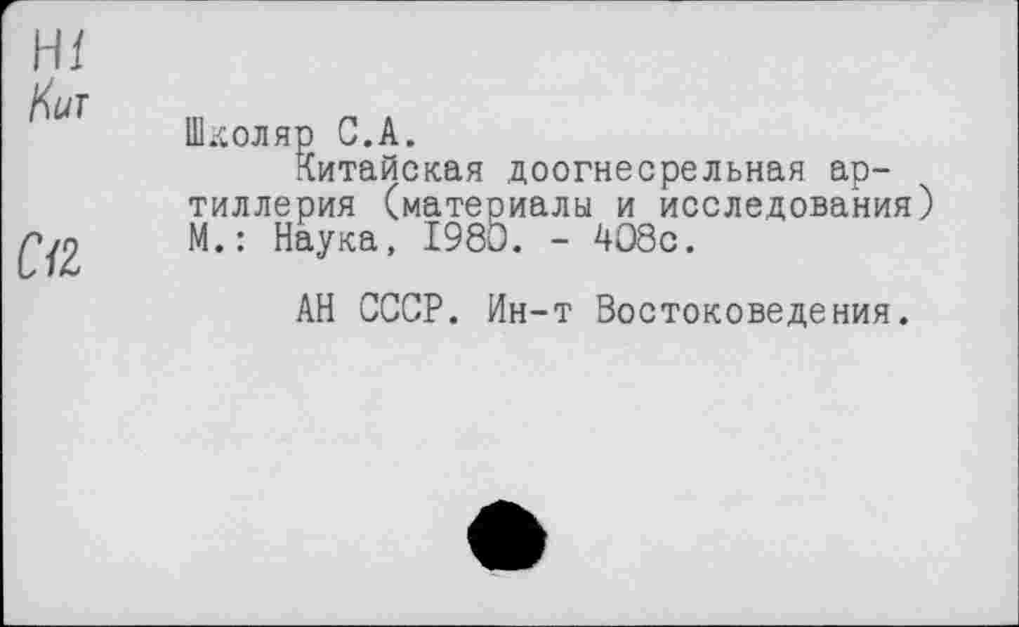 ﻿Hï
Кит
С/2
Школяр С.А.
Китайская доогнесрельная артиллерия (материалы и исследования М.: Наука, 1980. - 408с.
АН СССР. Ин-т Востоковедения.